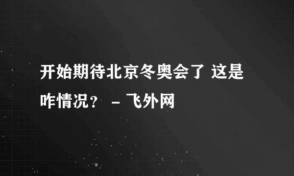 开始期待北京冬奥会了 这是咋情况？ - 飞外网