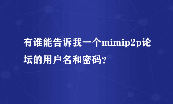 有谁能告诉我一个mimip2p论坛的用户名和密码？