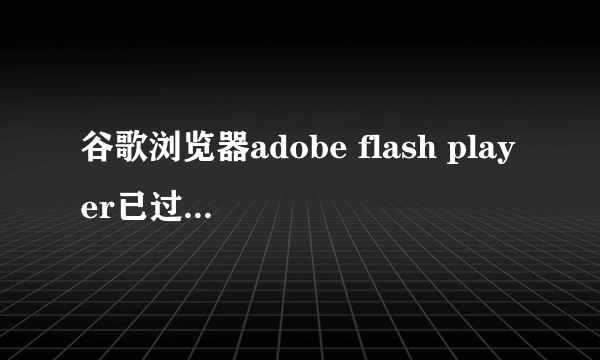 谷歌浏览器adobe flash player已过期怎么办