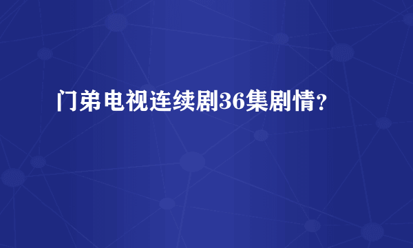 门弟电视连续剧36集剧情？