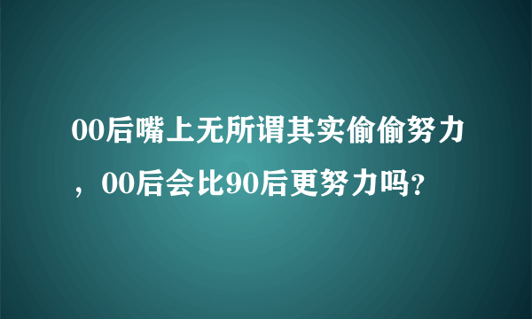 00后嘴上无所谓其实偷偷努力，00后会比90后更努力吗？