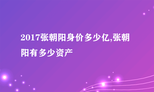 2017张朝阳身价多少亿,张朝阳有多少资产