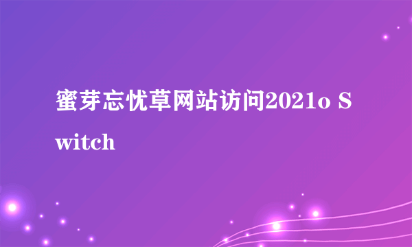 蜜芽忘忧草网站访问2021o Switch