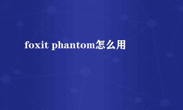 foxit phantom怎么用