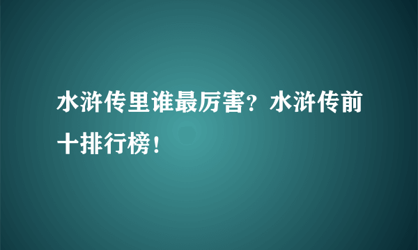 水浒传里谁最厉害？水浒传前十排行榜！