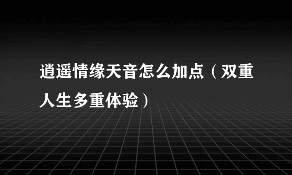 逍遥情缘天音怎么加点（双重人生多重体验）