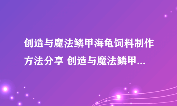 创造与魔法鳞甲海龟饲料制作方法分享 创造与魔法鳞甲海龟饲料怎么做