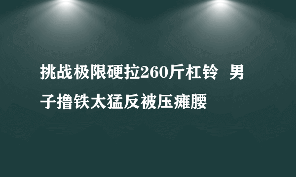 挑战极限硬拉260斤杠铃  男子撸铁太猛反被压瘫腰