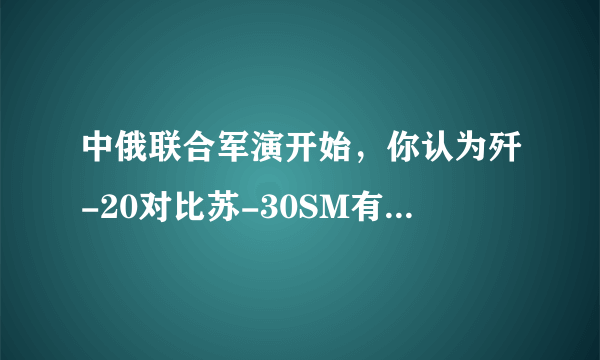 中俄联合军演开始，你认为歼-20对比苏-30SM有哪些优势？