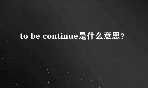 to be continue是什么意思？