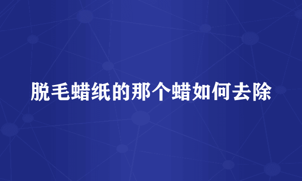 脱毛蜡纸的那个蜡如何去除