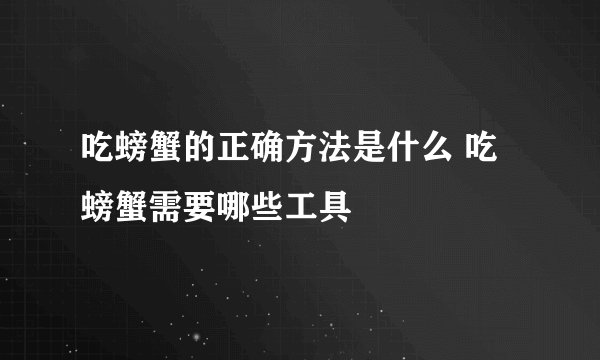 吃螃蟹的正确方法是什么 吃螃蟹需要哪些工具