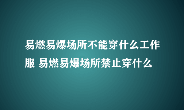 易燃易爆场所不能穿什么工作服 易燃易爆场所禁止穿什么