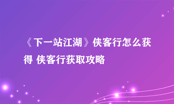 《下一站江湖》侠客行怎么获得 侠客行获取攻略