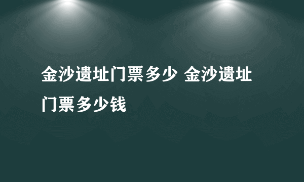 金沙遗址门票多少 金沙遗址门票多少钱