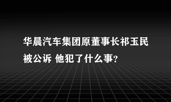 华晨汽车集团原董事长祁玉民被公诉 他犯了什么事？