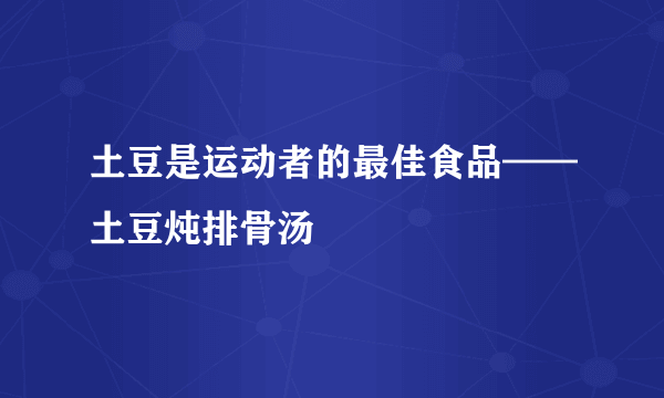 土豆是运动者的最佳食品——土豆炖排骨汤