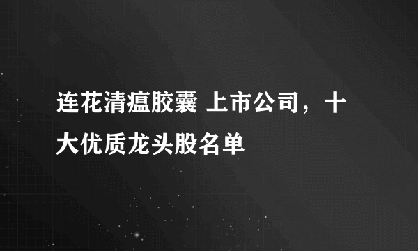 连花清瘟胶囊 上市公司，十大优质龙头股名单 