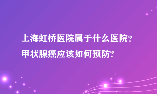 上海虹桥医院属于什么医院？甲状腺癌应该如何预防?