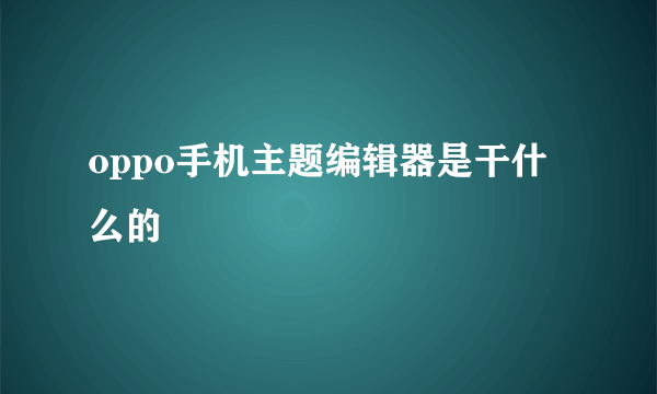 oppo手机主题编辑器是干什么的