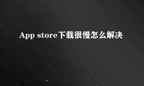 App store下载很慢怎么解决