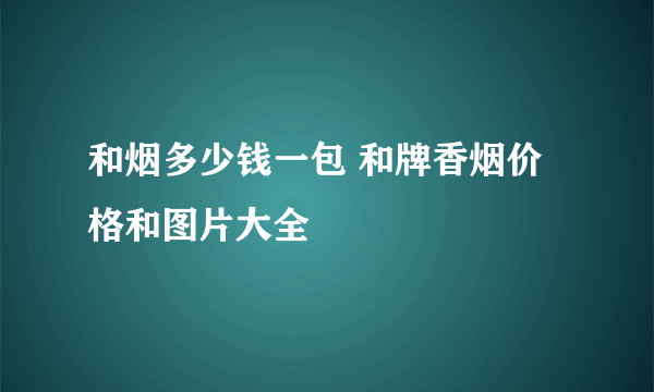 和烟多少钱一包 和牌香烟价格和图片大全