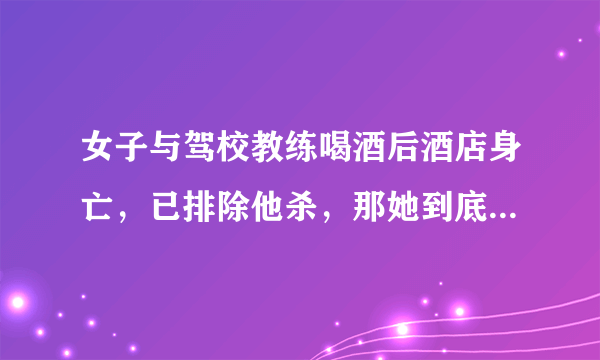 女子与驾校教练喝酒后酒店身亡，已排除他杀，那她到底是怎么死的？