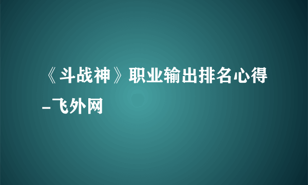 《斗战神》职业输出排名心得-飞外网