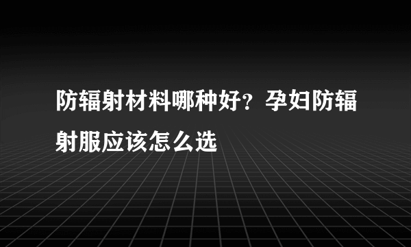 防辐射材料哪种好？孕妇防辐射服应该怎么选