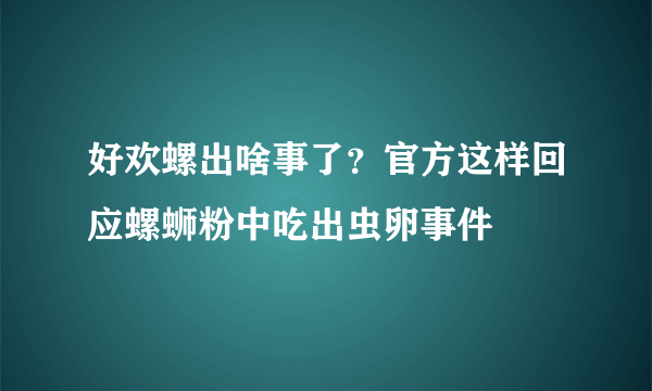 好欢螺出啥事了？官方这样回应螺蛳粉中吃出虫卵事件