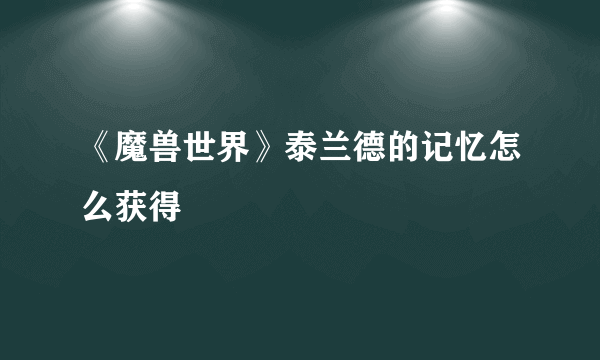 《魔兽世界》泰兰德的记忆怎么获得