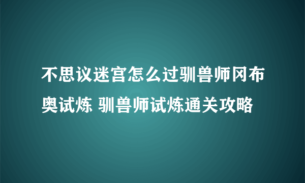 不思议迷宫怎么过驯兽师冈布奥试炼 驯兽师试炼通关攻略