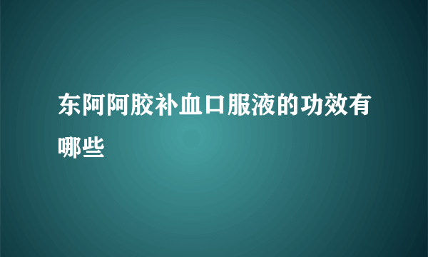 东阿阿胶补血口服液的功效有哪些