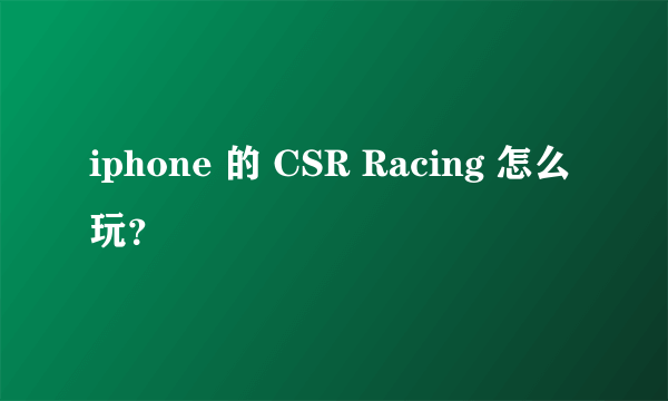 iphone 的 CSR Racing 怎么玩？