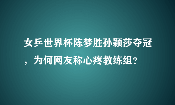 女乒世界杯陈梦胜孙颖莎夺冠，为何网友称心疼教练组？