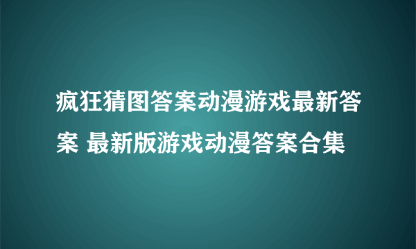 疯狂猜图答案动漫游戏最新答案 最新版游戏动漫答案合集