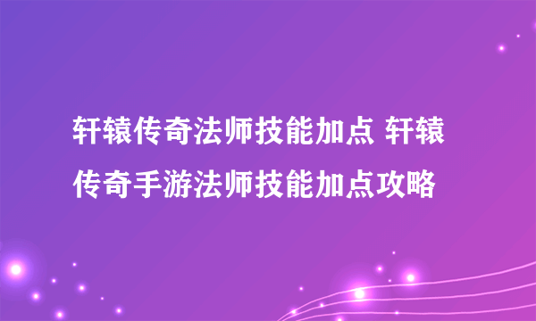 轩辕传奇法师技能加点 轩辕传奇手游法师技能加点攻略