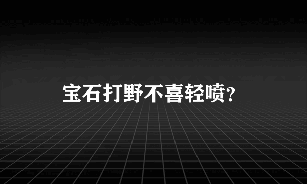 宝石打野不喜轻喷？