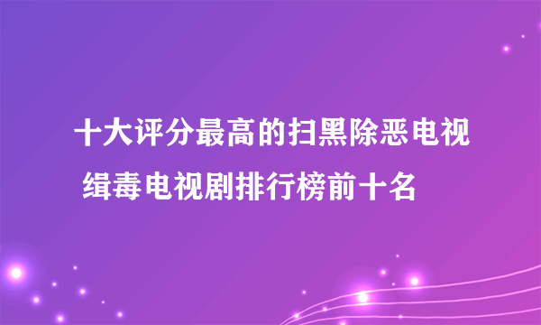 十大评分最高的扫黑除恶电视 缉毒电视剧排行榜前十名