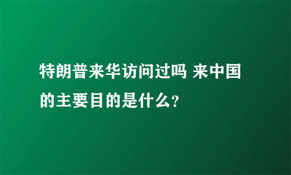 特朗普来华访问过吗 来中国的主要目的是什么？