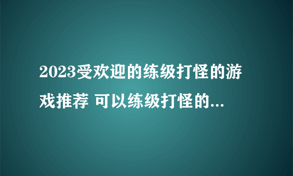 2023受欢迎的练级打怪的游戏推荐 可以练级打怪的手游前5名