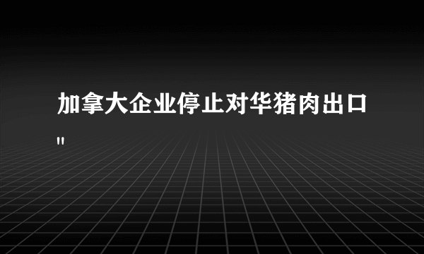 加拿大企业停止对华猪肉出口