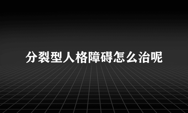 分裂型人格障碍怎么治呢