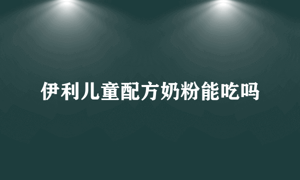 伊利儿童配方奶粉能吃吗