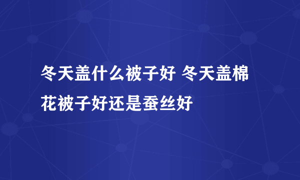 冬天盖什么被子好 冬天盖棉花被子好还是蚕丝好