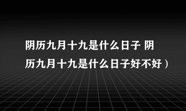 阴历九月十九是什么日子 阴历九月十九是什么日子好不好）