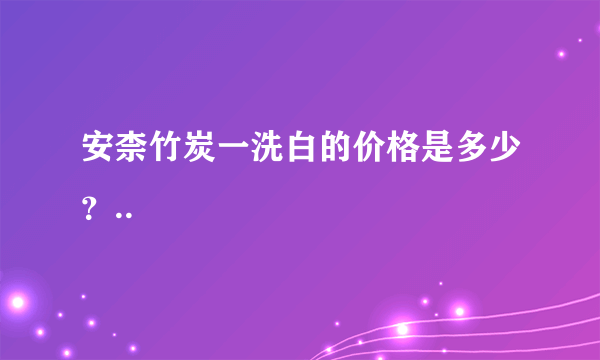 安柰竹炭一洗白的价格是多少？..