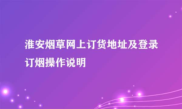 淮安烟草网上订货地址及登录订烟操作说明