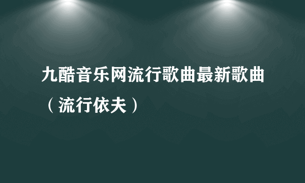 九酷音乐网流行歌曲最新歌曲（流行依夫）