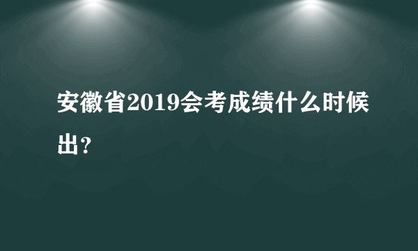 安徽省2019会考成绩什么时候出？